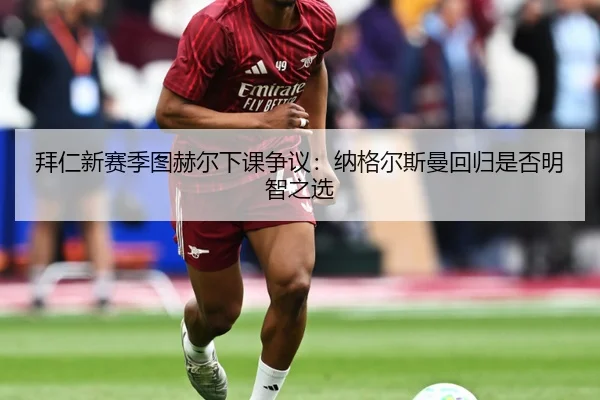 拜仁新赛季图赫尔下课争议：纳格尔斯曼回归是否明智之选