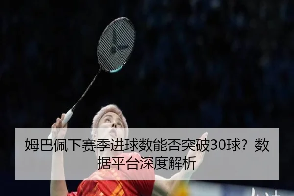 姆巴佩下赛季进球数能否突破30球？数据平台深度解析